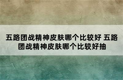 五路团战精神皮肤哪个比较好 五路团战精神皮肤哪个比较好抽